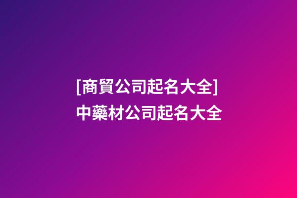 [商貿公司起名大全]中藥材公司起名大全-第1張-公司起名-玄機派
